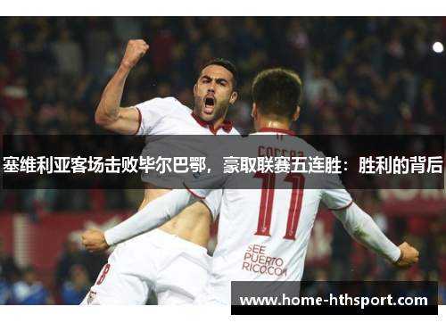 塞维利亚客场击败毕尔巴鄂，豪取联赛五连胜：胜利的背后