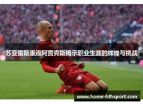 苏亚雷斯重返阿贾克斯揭示职业生涯的辉煌与挑战