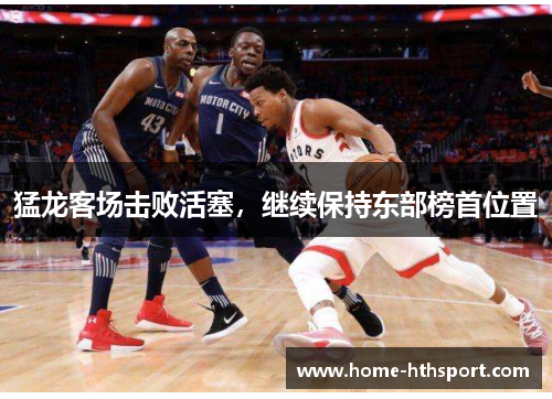 猛龙客场击败活塞，继续保持东部榜首位置