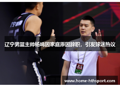 辽宁男篮主帅杨鸣因家庭原因辞职，引发球迷热议