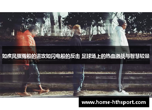 如疾风骤雨般的进攻如闪电般的反击 足球场上的热血激战与智慧较量
