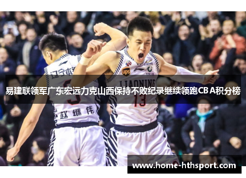 易建联领军广东宏远力克山西保持不败纪录继续领跑CBA积分榜